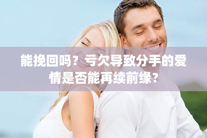 能挽回吗?亏欠导致分手的爱情是否能再续前缘? 能挽回吗?亏欠导致分手的爱情是否能再续前缘?