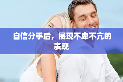 自信分手后,展现不卑不亢的表现 自信分手后,展现不卑不亢的表现