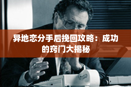 异地恋分手后挽回攻略：成功的窍门大揭秘