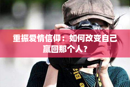 重振爱情信仰：如何改变自己赢回那个人？