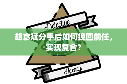 胡彦斌分手后如何挽回前任，实现复合？