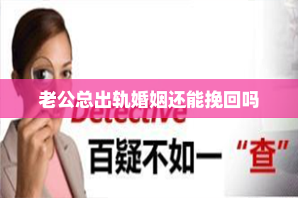 老公总出轨婚姻还能挽回吗 老公总出轨婚姻还能挽回吗