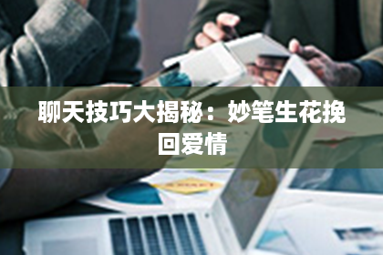 聊天技巧大揭秘：妙笔生花挽回爱情
