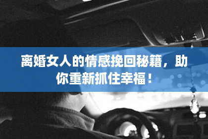 离婚女人的情感挽回秘籍，助你重新抓住幸福！