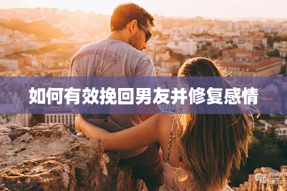 如何有效挽回男友并修复感情
