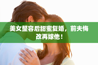 美女整容后甜蜜复婚，前夫悔改再嫁他！