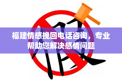福建情感挽回电话咨询，专业帮助您解决感情问题