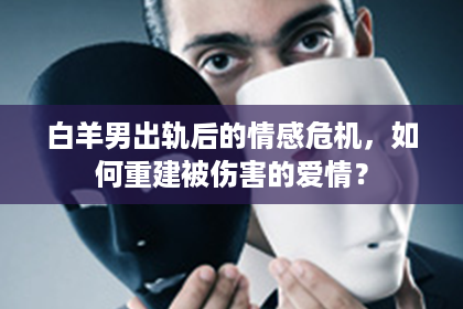 白羊男出轨后的情感危机，如何重建被伤害的爱情？