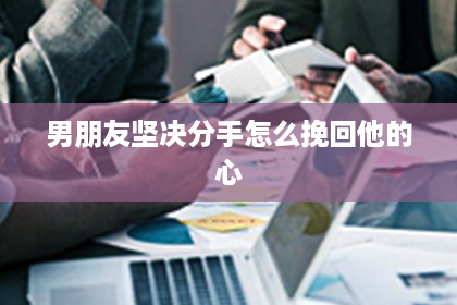 男朋友坚决分手怎么挽回他的心 男朋友坚决分手怎么挽回他的心