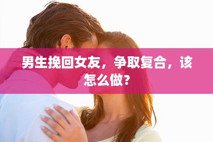 男生挽回女友,争取复合,该怎么做? 男生挽回女友,争取复合,该怎么做?