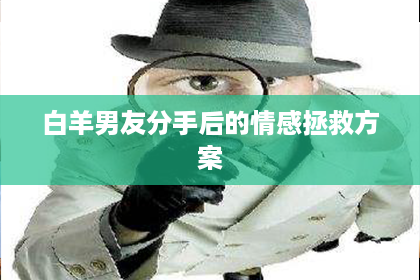 白羊男友分手后的情感拯救方案