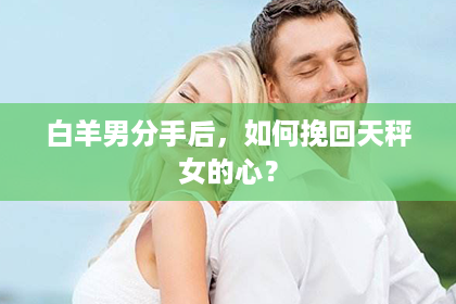 白羊男分手后，如何挽回天秤女的心？