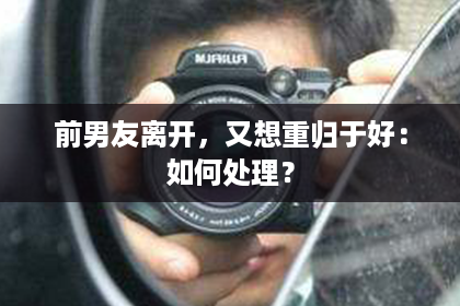 前男友离开,又想重归于好:如何处理? 前男友离开,又想重归于好:如何处理?