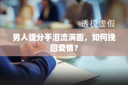 男人提分手泪流满面，如何挽回爱情？