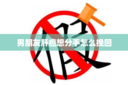 男朋友肝癌想分手怎么挽回