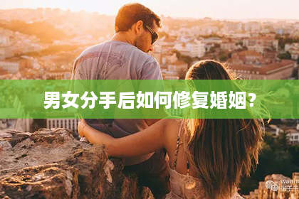 男女分手后如何修复婚姻？
