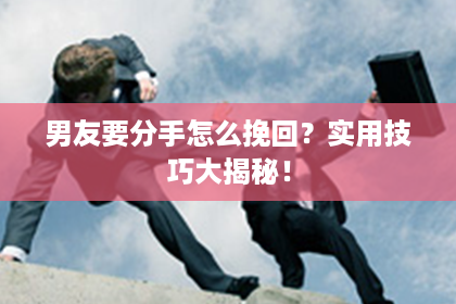 男友要分手怎么挽回？实用技巧大揭秘！
