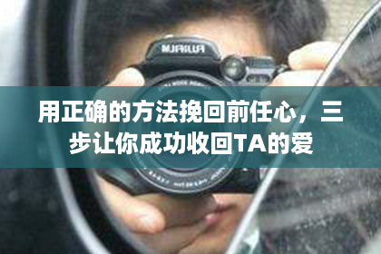 用正确的方法挽回前任心，三步让你成功收回TA的爱