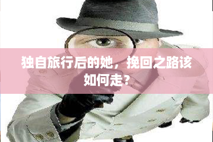 独自旅行后的她,挽回之路该如何走? 独自旅行后的她,挽回之路该如何走?