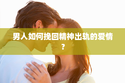 男人如何挽回精神出轨的爱情? 男人如何挽回精神出轨的爱情?