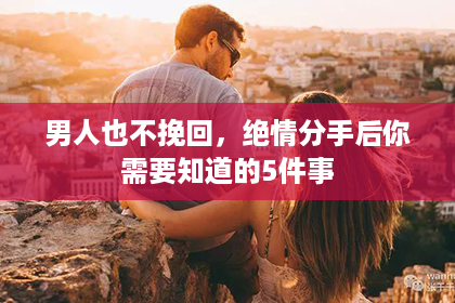 男人也不挽回，绝情分手后你需要知道的5件事