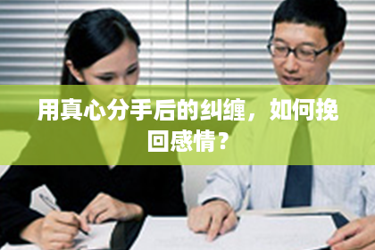 用真心分手后的纠缠，如何挽回感情？