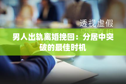 男人出轨离婚挽回：分居中突破的最佳时机