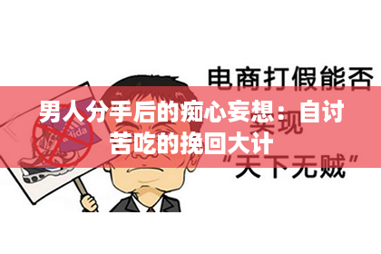 男人分手后的痴心妄想：自讨苦吃的挽回大计