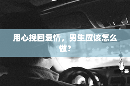 用心挽回爱情，男生应该怎么做？