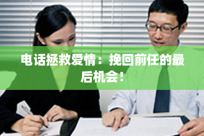 电话拯救爱情:挽回前任的最后机会! 电话拯救爱情:挽回前任的最后机会!