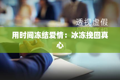 用时间冻结爱情:冰冻挽回真心 用时间冻结爱情:冰冻挽回真心
