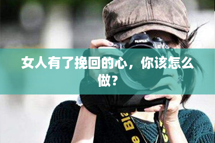 女人有了挽回的心，你该怎么做？