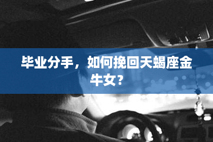 毕业分手，如何挽回天蝎座金牛女？