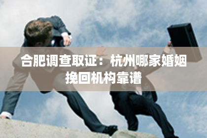 合肥调查取证：杭州哪家婚姻挽回机构靠谱
