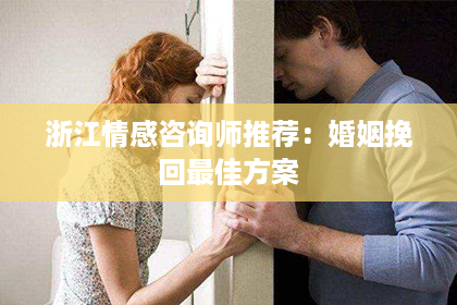 浙江情感咨询师推荐:婚姻挽回最佳方案 浙江情感咨询师推荐:婚姻挽回最佳方案