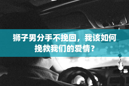 狮子男分手不挽回,我该如何挽救我们的爱情? 狮子男分手不挽回,我该如何挽救我们的爱情?
