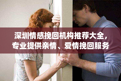 深圳情感挽回机构推荐大全，专业提供亲情、爱情挽回服务