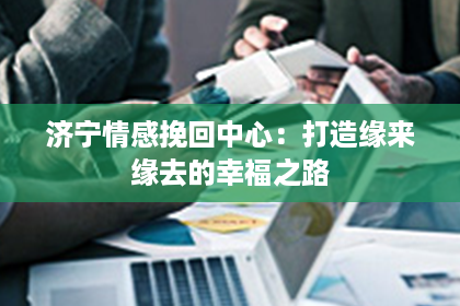 济宁情感挽回中心：打造缘来缘去的幸福之路