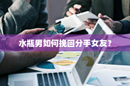 水瓶男如何挽回分手女友？