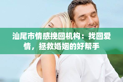 汕尾市情感挽回机构：找回爱情，拯救婚姻的好帮手