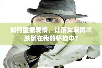 如何重振爱情，让前女友再次跌倒在我的怀抱中？