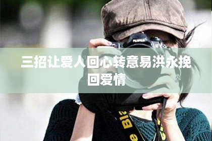 三招让爱人回心转意易洪永挽回爱情