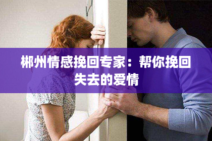 郴州情感挽回专家:帮你挽回失去的爱情 郴州情感挽回专家:帮你挽回失去的爱情