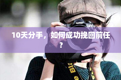 10天分手,如何成功挽回前任? 10天分手,如何成功挽回前任?
