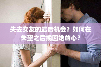 失去女友的最后机会？如何在失望之后挽回她的心？