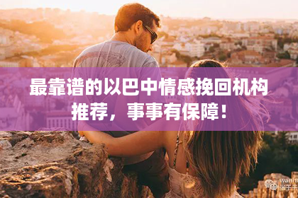 最靠谱的以巴中情感挽回机构推荐，事事有保障！