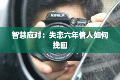 智慧应对：失恋六年情人如何挽回