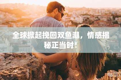 全球掀起挽回双鱼潮，情感揭秘正当时！