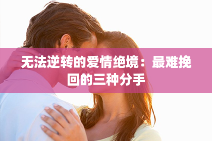 无法逆转的爱情绝境：最难挽回的三种分手