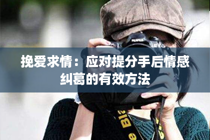 挽爱求情：应对提分手后情感纠葛的有效方法